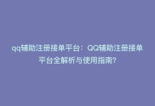 qq辅助注册接单平台：QQ辅助注册接单平台全解析与使用指南？-