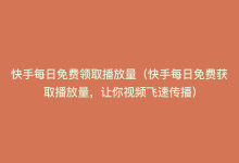 快手每日免费领取播放量（快手每日免费获取播放量，让你视频飞速传播）-