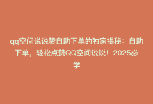 qq空间说说赞自助下单的独家揭秘：自助下单，轻松点赞QQ空间说说！2025必学-