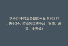 快手24小时业务自助平台 – 快手24小时业务自助平台：简便、高效、全天候！-