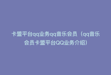 卡盟平台qq业务qq音乐会员（qq音乐会员卡盟平台QQ业务介绍）-