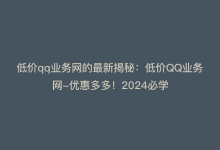 低价qq业务网的最新揭秘：低价QQ业务网-优惠多多！2024必学-