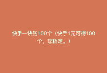 快手一块钱100个（快手1元可得100个，您指定。）-