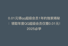 0.01元领qq超级会员1年的独家揭秘：领取年度QQ超级会员仅需0.01元！2025必学-