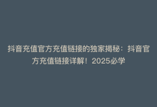 抖音充值官方充值链接的独家揭秘：抖音官方充值链接详解！2025必学-