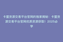 卡盟货源交易平台官网的独家揭秘：卡盟货源交易平台官网优质资源获取！2025必学-