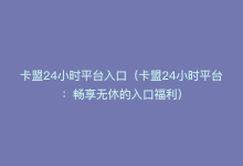 卡盟24小时平台入口（卡盟24小时平台：畅享无休的入口福利）-