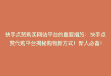 快手点赞购买网站平台的重要措施：快手点赞代购平台揭秘购物新方式！新人必备！-