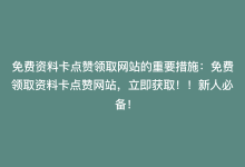 免费资料卡点赞领取网站的重要措施：免费领取资料卡点赞网站，立即获取！！新人必备！-