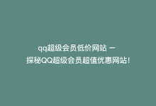 qq超级会员低价网站 – 探秘QQ超级会员超值优惠网站！-