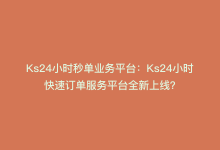 Ks24小时秒单业务平台：Ks24小时快速订单服务平台全新上线？-