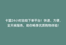 卡盟24小时自助下单平台！快速、方便、全天候服务，助你畅享优质购物体验！-