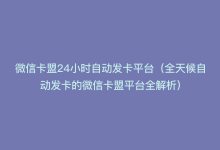 微信卡盟24小时自动发卡平台（全天候自动发卡的微信卡盟平台全解析）-