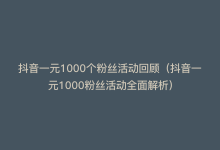 抖音一元1000个粉丝活动回顾（抖音一元1000粉丝活动全面解析）-