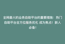 全网最火的业务自助平台的重要措施：热门自助平台全方位服务优化 成为焦点！新人必备！-