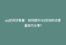 qq空间访客量：如何提升QQ空间的访客量技巧分享？-