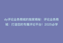 dy评论业务商城的独家揭秘：评论业务商城：打造您的专属评论平台！2025必学-