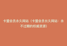 卡盟会员永久网站（卡盟会员长久网站：永不过期的权威资源）-