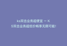 ks双击业务超便宜 – KS双击业务超低价畅享无限可能！-