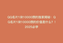 QQ名片1块10000攒的独家揭秘：QQ名片1块10000攒的价值是什么？！2025必学-