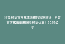 抖音85折官方充值渠道的独家揭秘：抖音官方充值渠道限时85折优惠！2025必学-