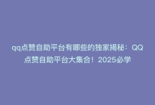 qq点赞自助平台有哪些的独家揭秘：QQ点赞自助平台大集合！2025必学-