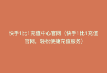 快手1比1充值中心官网（快手1比1充值官网，轻松便捷充值服务）-