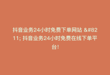 抖音业务24小时免费下单网站 – 抖音业务24小时免费在线下单平台！-