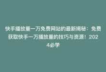 快手播放量一万免费网站的最新揭秘：免费获取快手一万播放量的技巧与资源！2024必学-