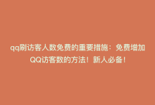 qq刷访客人数免费的重要措施：免费增加QQ访客数的方法！新人必备！-