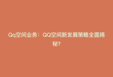 Qq空间业务：QQ空间新发展策略全面揭秘？-