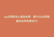 qq点赞数怎么增加免费：提升QQ点赞数量的实用免费技巧？-