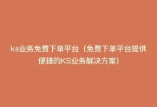 ks业务免费下单平台（免费下单平台提供便捷的KS业务解决方案）-