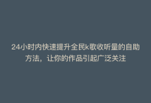 24小时内快速提升全民k歌收听量的自助方法，让你的作品引起广泛关注-