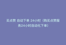 买点赞 自动下单 24小时（购买点赞服务24小时自动化下单）-