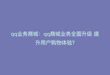 qq业务商城：qq商城业务全面升级 提升用户购物体验？-