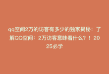 qq空间2万的访客有多少的独家揭秘：了解QQ空间：2万访客意味着什么？！2025必学-