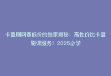 卡盟刷网课低价的独家揭秘：高性价比卡盟刷课服务！2025必学-