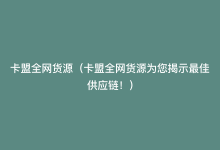 卡盟全网货源（卡盟全网货源为您揭示最佳供应链！）-