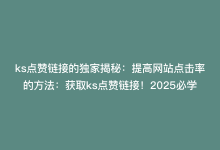 ks点赞链接的独家揭秘：提高网站点击率的方法：获取ks点赞链接！2025必学-