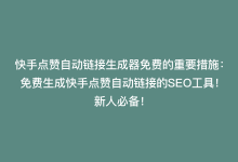 快手点赞自动链接生成器免费的重要措施：免费生成快手点赞自动链接的SEO工具！新人必备！-