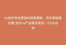 ks低价双击便宜的独家揭秘：双击享超值优惠 低价ks产品等你来抢！2025必学-