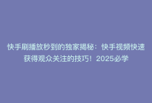 快手刷播放秒到的独家揭秘：快手视频快速获得观众关注的技巧！2025必学-