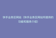 快手业务区网站（快手业务区网站所提供的功能和服务介绍）-