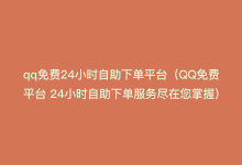 qq免费24小时自助下单平台（QQ免费平台 24小时自助下单服务尽在您掌握）-