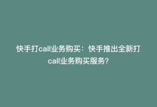 快手打call业务购买：快手推出全新打call业务购买服务？-