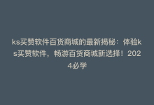 ks买赞软件百货商城的最新揭秘：体验ks买赞软件，畅游百货商城新选择！2024必学-