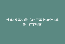 快手1块买50赞（花1元买来50个快手赞，好不划算）-