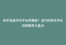 快手自助评论平台有哪些？流行的快手评论自助服务大盘点-