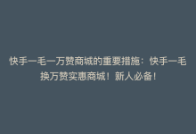 快手一毛一万赞商城的重要措施：快手一毛换万赞实惠商城！新人必备！-